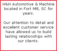 Text Box: H&H Automotive & Machine  located in Fort Mill, SC for years. Our attention to detail and excellent customer service have allowed us to build lasting relationships with our clients.